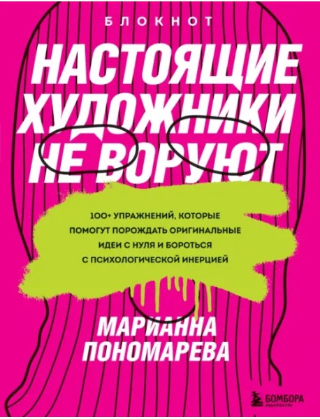 Настоящие художники не воруют. 100+ упражнений, которые помогут порождать оригинальные идеи с нуля