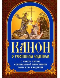 Канон о усопшем едином с чином литии, совершаемой мирянином дома и на кладбище Канон о усопшем едином с чином литии, совершаемой мирянином дома и на кладбище