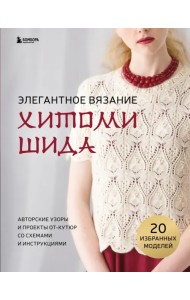 Элегантное вязание Хитоми Шида. Авторские узоры и проекты от кутюр со схемами и инструкциями