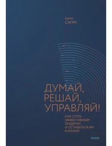 Думай, решай, управляй! Как стать эффективным лидером и оставаться им в кризис Думай, решай, управляй! Как стать эффективным лидером и оставаться им в кризис