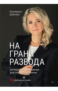 На грани развода. Антикризисные решения для совместной жизни. 10 реальных историй