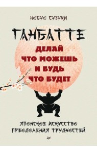 Ганбатте. Делай что можешь, и будь что будет. Японское искусство преодоления трудностей