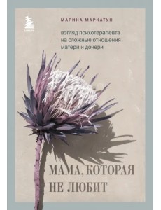Мама, которая не любит. Взгляд психотерапевта на сложные отношения матери и дочери