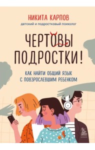 Чертовы подростки! Как найти общий язык с повзрослевшим ребенком