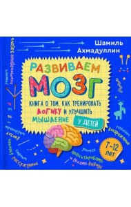 Развиваем мозг. Книга о том, как тренировать логику и улучшить мышление у детей 7-12 лет