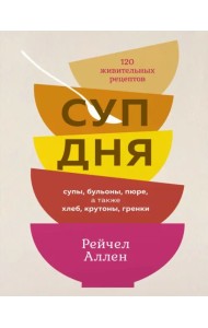 Суп дня. Супы, бульоны, пюре, а также хлеб, крутоны, гренки. 120 живительных рецептов