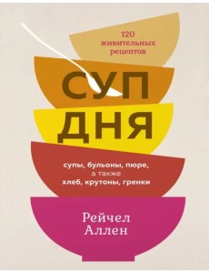 Суп дня. Супы, бульоны, пюре, а также хлеб, крутоны, гренки. 120 живительных рецептов Суп дня. Супы, бульоны, пюре, а также хлеб, крутоны, гренки. 120 живительных рецептов