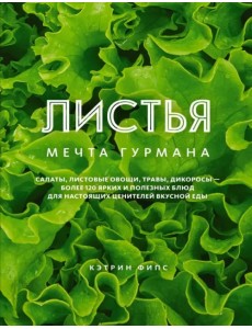 Листья. Мечта гурмана. Салаты, листовые овощи, травы, дикоросы - более 120 ярких и полезных блюд