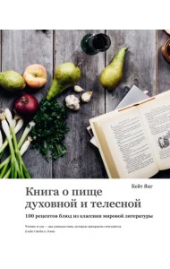 Книга о пище духовной и телесной. 100 рецептов блюд из классики мировой литературы