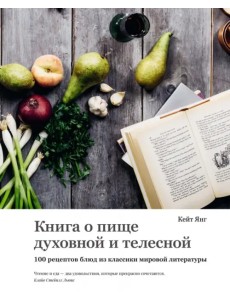 Книга о пище духовной и телесной. 100 рецептов блюд из классики мировой литературы