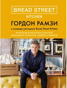 Bread Street Kitchen. Рецепты восхитительно вкусных домашних завтраков, обедов и ужинов