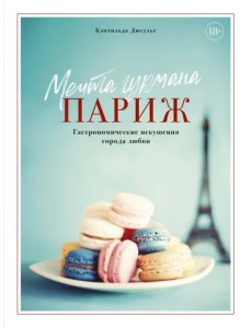 Мечта гурмана. Париж. Гастрономические искушения города любви