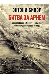 Битва за Арнем. Крах операции «Маркет – Гарден», или Последняя победа Гитлера