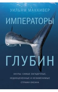 Императоры глубин. Акулы. Самые загадочные, недооцененные и незаменимые стражи океана
