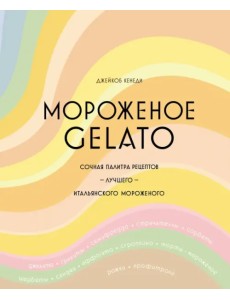 Мороженое Gelato. Сочная палитра рецептов лучшего итальянского мороженого