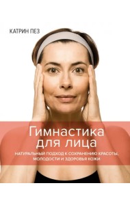 Гимнастика для лица. Натуральный подход к сохранению красоты, молодости и здоровья кожи