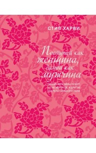 Поступай как женщина, думай как мужчина. Почему мужчины любят, но не женятся, и другие секреты