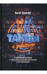 Танцы с роботами. Стратегии успеха в эпоху искусственного интеллекта и автоматизации