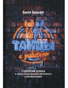 Танцы с роботами. Стратегии успеха в эпоху искусственного интеллекта и автоматизации