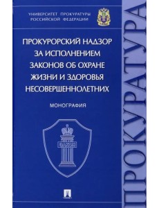 Прокурорский надзор за исполнением законов об охране жизни и здоровья несовершеннолетних. Монография Прокурорский надзор за исполнением законов об охране жизни и здоровья несовершеннолетних. Монография