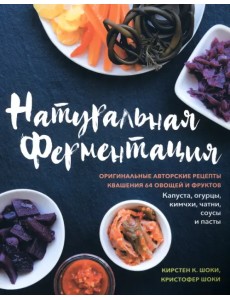 Натуральная ферментация. Оригинальные авторские рецепты квашения 64 овощей и фруктов Натуральная ферментация. Оригинальные авторские рецепты квашения 64 овощей и фруктов