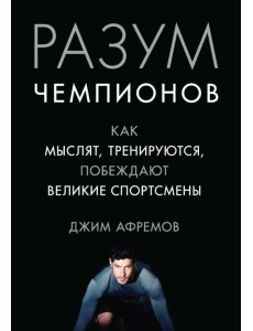 Разум чемпионов. Как мыслят, тренируются, побеждают великие спортсмены Разум чемпионов. Как мыслят, тренируются, побеждают великие спортсмены