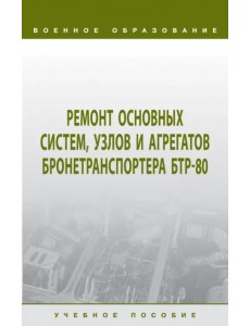 Ремонт основных систем, узлов и агрегатов бронетранспортера БТР-80. Учебное пособие Ремонт основных систем, узлов и агрегатов бронетранспортера БТР-80. Учебное пособие
