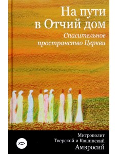 На пути в Отчий дом. Спасительное пространство Церкви На пути в Отчий дом. Спасительное пространство Церкви