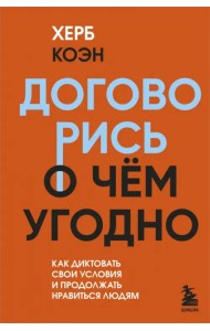 Договорись о чем угодно. Как диктовать свои условия и продолжать нравиться людям