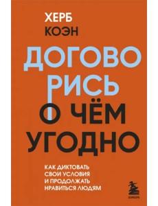 Договорись о чем угодно. Как диктовать свои условия и продолжать нравиться людям