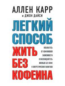 Легкий способ жить без кофеина. Избавьтесь от кофеиновой зависимости и наслаждайтесь жизнью без кофе