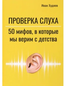 Проверка слуха. 50 мифов, в которые мы верим с детства Проверка слуха. 50 мифов, в которые мы верим с детства