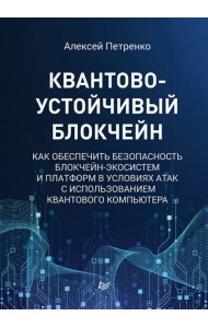 Квантово-устойчивый блокчейн. Как обеспечить безопасность блокчейн-экосистем и платформ в условиях атак с использованием квантового компьютера