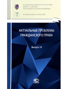 Актуальные проблемы гражданского права: сборник. Выпуск 16 Актуальные проблемы гражданского права: сборник. Выпуск 16