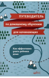 Путеводитель по домашнему обучению для начинающих. Как эффективно учить ребенка дома
