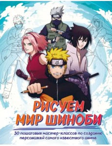 Рисуем мир шиноби. 30 пошаговых мастер-классов по созданию персонажей самого известного аниме