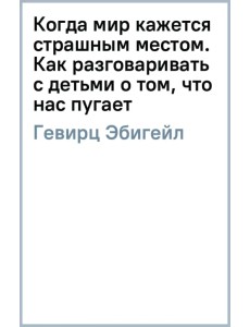 Когда мир кажется страшным местом. Как разговаривать с детьми о том, что нас пугает Когда мир кажется страшным местом. Как разговаривать с детьми о том, что нас пугает