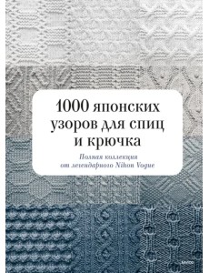 1000 японских узоров для спиц и крючка. Полная коллекция от легендарного Nihon Vogue