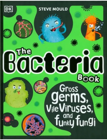 The Bacteria Book. Gross Germs, Vile Viruses, and Funky Fungi