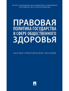 Правовая политика государства в сфере общественного здоровья. Научно-практическое пособие Правовая политика государства в сфере общественного здоровья. Научно-практическое пособие