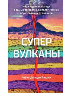 Супервулканы. Неожиданная правда о самых загадочных геологических образованиях Вселенной