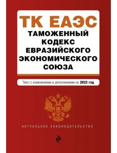 Таможенный кодекс Евразийского экономического союза. В редакции на 2023 год