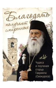 Благодать получают смиренные. Чудеса и поучения старца Гавриила (Сиокуроса)