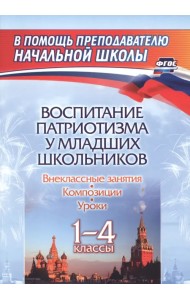 Воспитание патриотизма у младших школьников. 1-4 классы. Уроки, внеклассные занятия, композиции