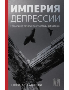 Империя депрессии. Глобальная история разрушительной болезни Империя депрессии. Глобальная история разрушительной болезни