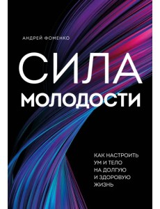 Сила молодости. Как настроить ум и тело на долгую и здоровую жизнь Сила молодости. Как настроить ум и тело на долгую и здоровую жизнь