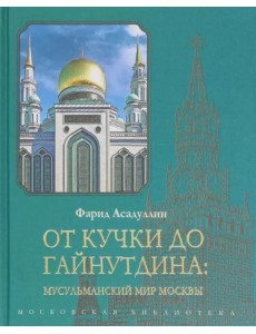 От Кучки до Гайнутдина. Мусульманский мир Москвы От Кучки до Гайнутдина. Мусульманский мир Москвы