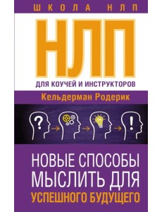 НЛП для коучей и инструкторов. Новые способы мыслить для успешного будущего