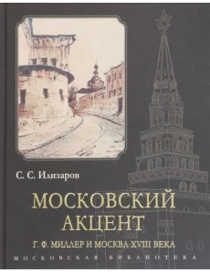 Московский акцент. Г. Ф. Миллер и Москва XVIII века Московский акцент. Г. Ф. Миллер и Москва XVIII века