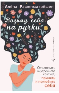 Возьму себя на ручки. Отключить внутреннего критика, принять и полюбить себя